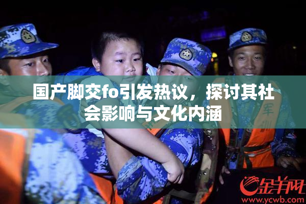 国产脚交fo引发热议，探讨其社会影响与文化内涵