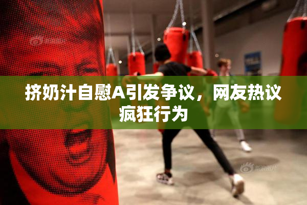 挤奶汁自慰A引发争议，网友热议疯狂行为
