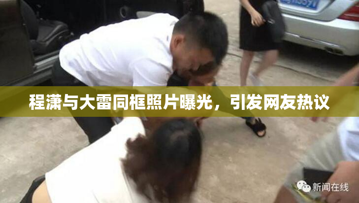 程潇与大雷同框照片曝光，引发网友热议