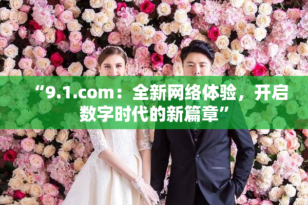 “9.1.com：全新网络体验，开启数字时代的新篇章”