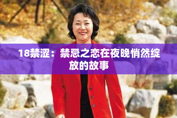 18禁涩：禁忌之恋在夜晚悄然绽放的故事