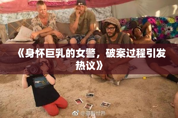 《身怀巨乳的女警，破案过程引发热议》