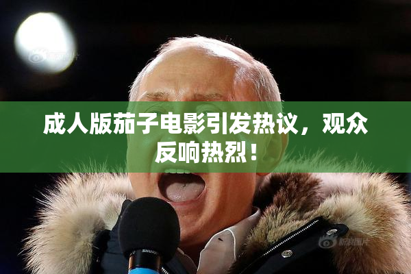 成人版茄子电影引发热议，观众反响热烈！