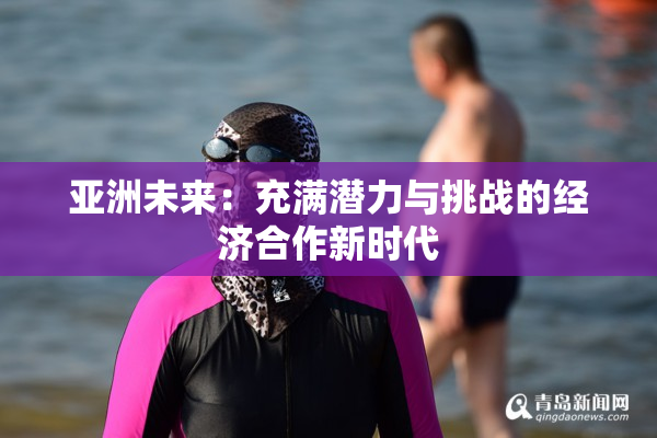 亚洲未来：充满潜力与挑战的经济合作新时代