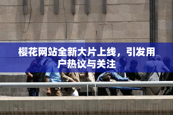 樱花网站全新大片上线，引发用户热议与关注