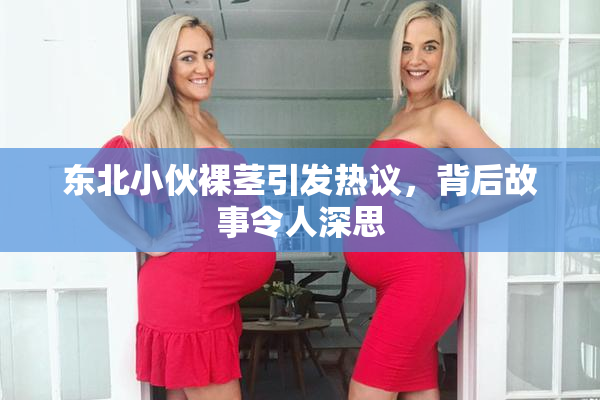东北小伙裸茎引发热议，背后故事令人深思