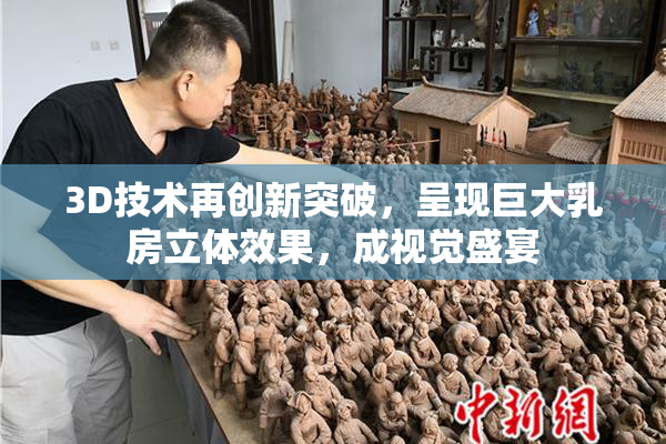 3D技术再创新突破，呈现巨大乳房立体效果，成视觉盛宴