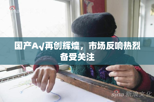 国产A√再创辉煌，市场反响热烈备受关注