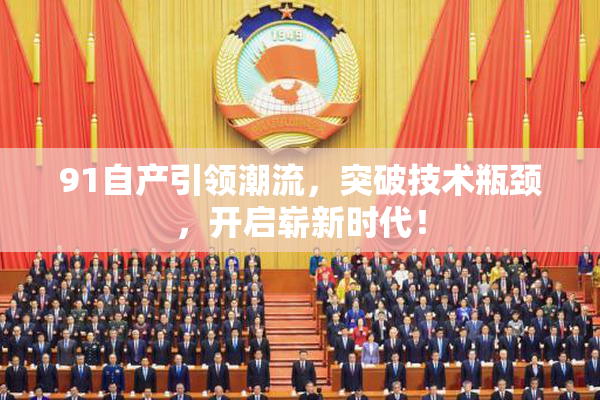 91自产引领潮流，突破技术瓶颈，开启崭新时代！