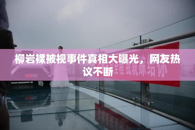 柳岩裸被视事件真相大曝光，网友热议不断