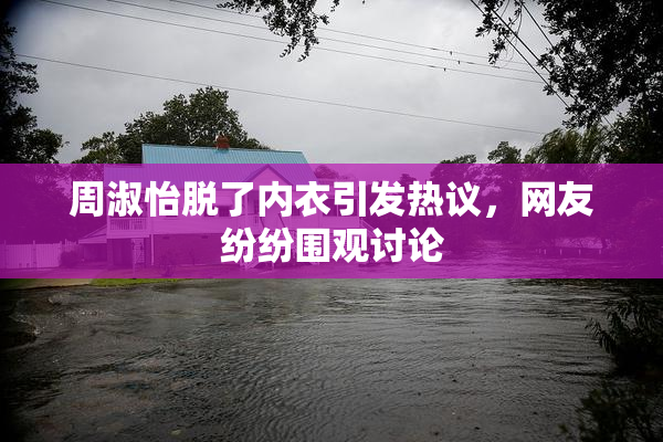 周淑怡脱了内衣引发热议，网友纷纷围观讨论