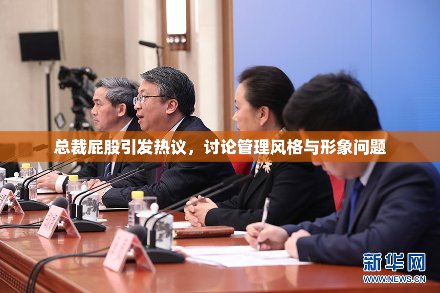 总裁屁股引发热议，讨论管理风格与形象问题