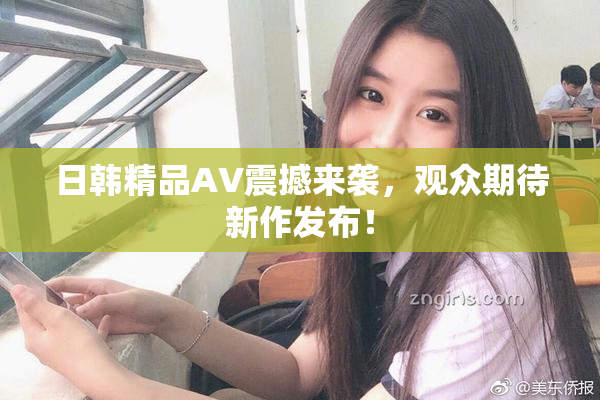 日韩精品AV震撼来袭，观众期待新作发布！