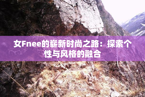 女Fnee的崭新时尚之路：探索个性与风格的融合