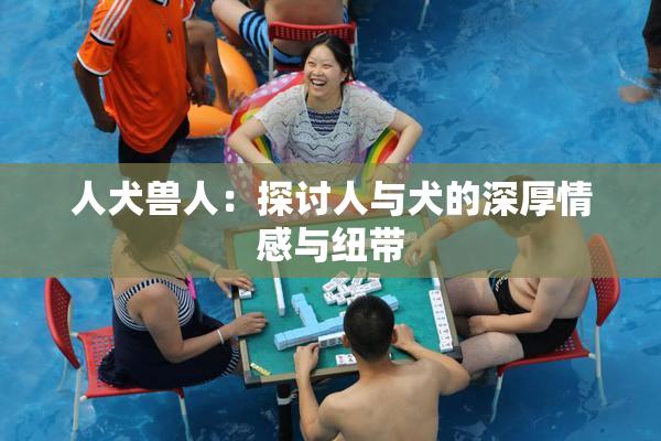 人犬兽人：探讨人与犬的深厚情感与纽带