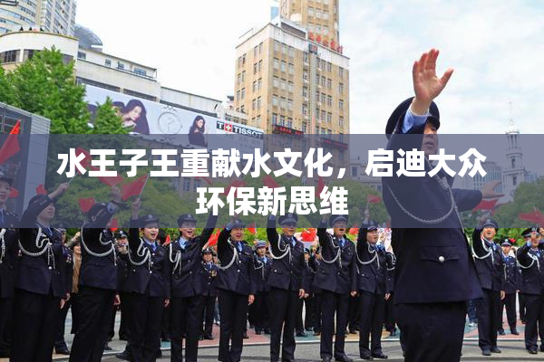 水王子王重献水文化，启迪大众环保新思维