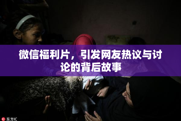 微信福利片，引发网友热议与讨论的背后故事