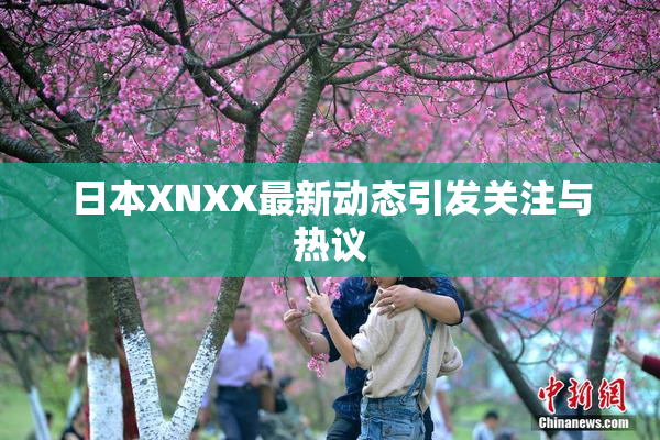 日本XNXX最新动态引发关注与热议