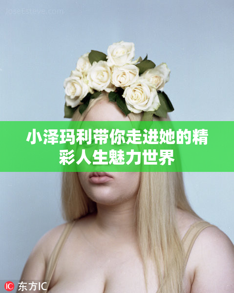 小泽玛利带你走进她的精彩人生魅力世界