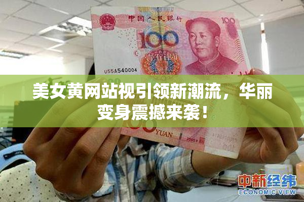 美女黄网站视引领新潮流，华丽变身震撼来袭！