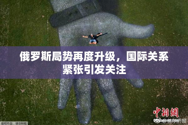 俄罗斯局势再度升级，国际关系紧张引发关注