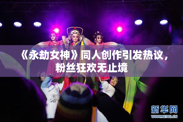 《永劫女神》同人创作引发热议，粉丝狂欢无止境