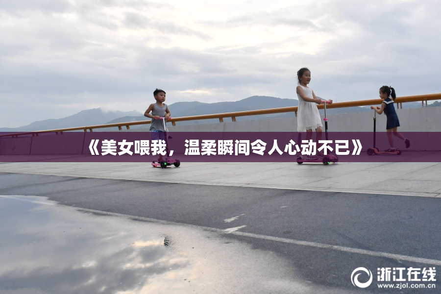 《美女喂我，温柔瞬间令人心动不已》