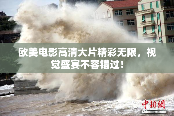 欧美电影高清大片精彩无限，视觉盛宴不容错过！