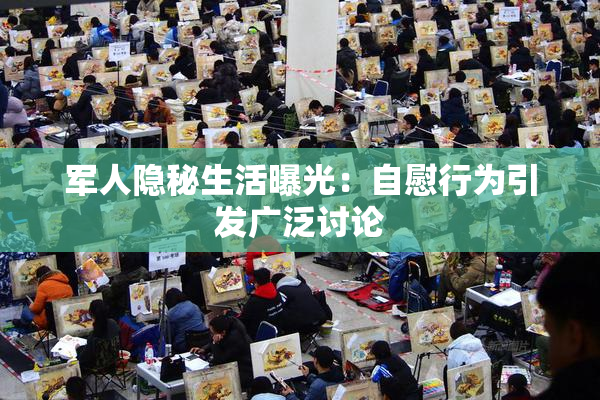 军人隐秘生活曝光：自慰行为引发广泛讨论