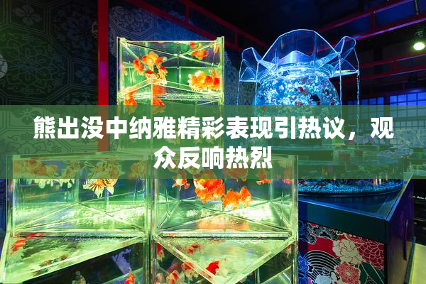 熊出没中纳雅精彩表现引热议，观众反响热烈