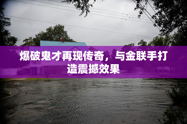 爆破鬼才再现传奇，与金联手打造震撼效果