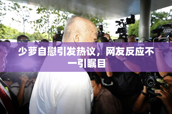 少萝自慰引发热议，网友反应不一引瞩目