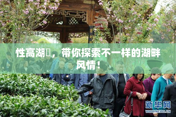 性高湖婬，带你探索不一样的湖畔风情！