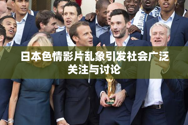 日本色情影片乱象引发社会广泛关注与讨论