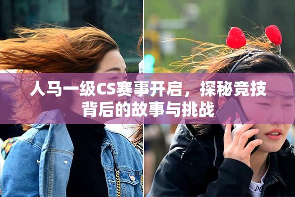 人马一级CS赛事开启，探秘竞技背后的故事与挑战