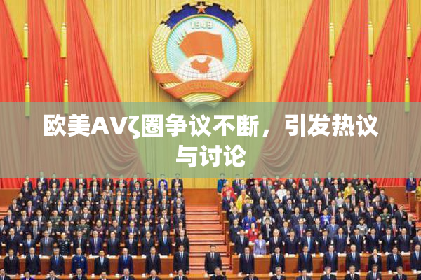 欧美AVζ圈争议不断，引发热议与讨论