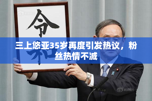 三上悠亚35岁再度引发热议，粉丝热情不减