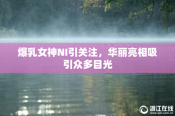 爆乳女神NI引关注，华丽亮相吸引众多目光