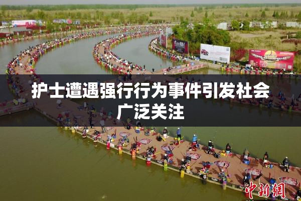 护士遭遇强行行为事件引发社会广泛关注
