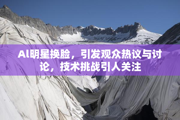 Al明星换脸，引发观众热议与讨论，技术挑战引人关注