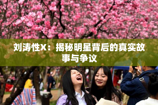 刘涛性X：揭秘明星背后的真实故事与争议