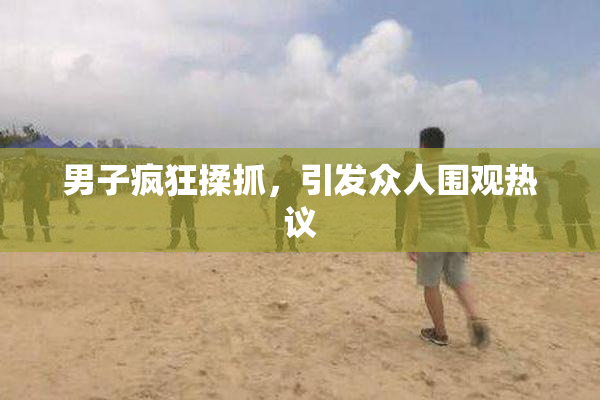 男子疯狂揉抓，引发众人围观热议