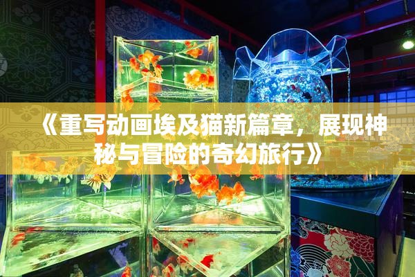 《重写动画埃及猫新篇章，展现神秘与冒险的奇幻旅行》