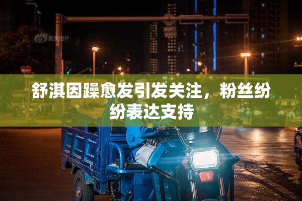 舒淇因躁愈发引发关注，粉丝纷纷表达支持