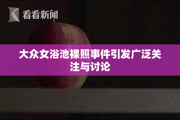 大众女浴池裸照事件引发广泛关注与讨论