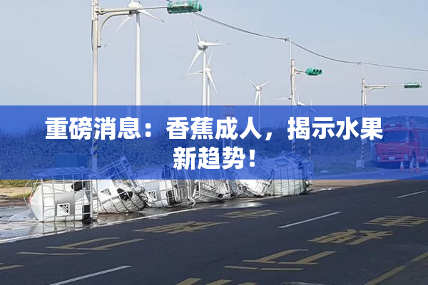 重磅消息：香蕉成人，揭示水果新趋势！