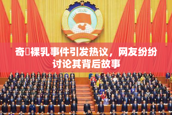 奇犽裸乳事件引发热议，网友纷纷讨论其背后故事