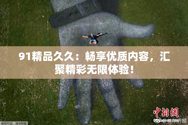 91精品久久：畅享优质内容，汇聚精彩无限体验！