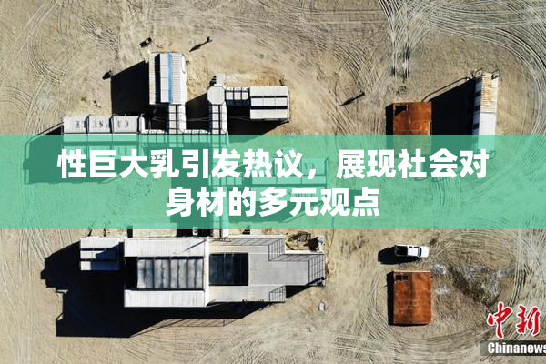 性巨大乳引发热议，展现社会对身材的多元观点