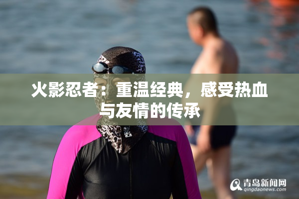 火影忍者：重温经典，感受热血与友情的传承